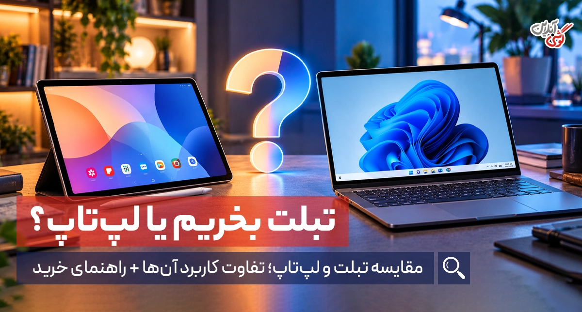 تبلت بخریم یا لپ‌تاپ؟ بررسی تفاوت‌ها و کاربرد هرکدام